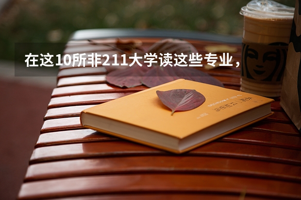 在这10所非211大学读这些专业,毕业后就业好,考上就是赚到 ?(西北地区哪3所非211工科大学,专业实力赶超985,值得报考?)