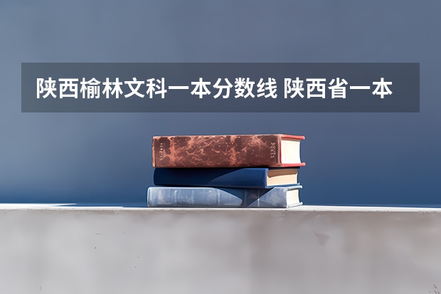 陕西榆林文科一本分数线 陕西省一本分数线2023