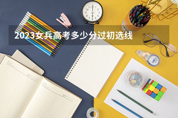 2023女兵高考多少分过初选线