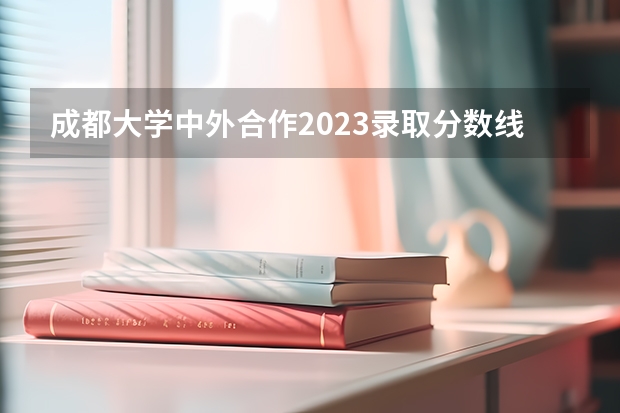 成都大学中外合作2023录取分数线（成都大学分数线）