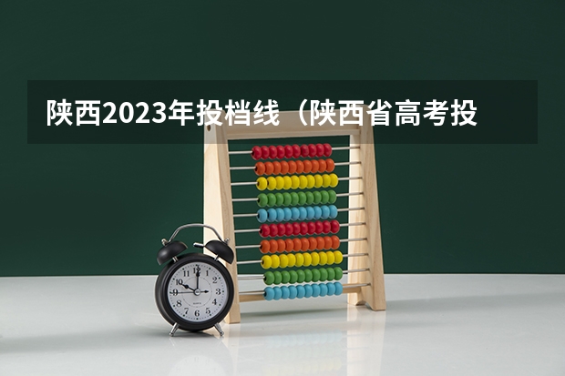 陕西2023年投档线（陕西省高考投档线）