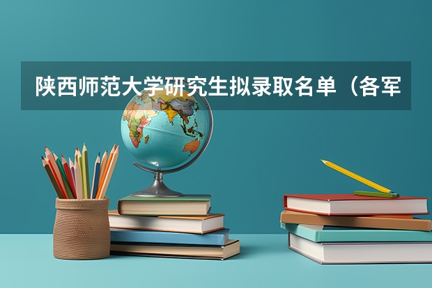 陕西师范大学研究生拟录取名单（各军校研究生录取比）