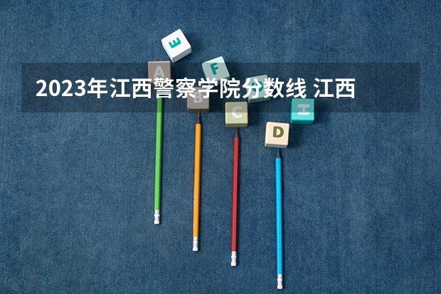 2023年江西警察学院分数线 江西警察学院今年录取分数线