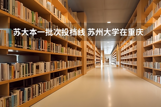 苏大本一批次投档线 苏州大学在重庆录取分数线