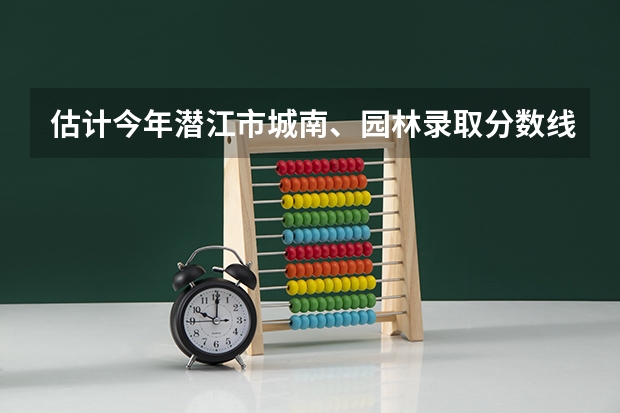 估计今年潜江市城南、园林录取分数线是多少？