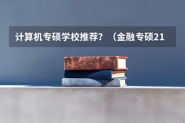 计算机专硕学校推荐？（金融专硕211院校排名）