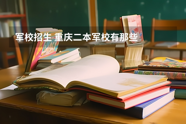 军校招生 重庆二本军校有那些