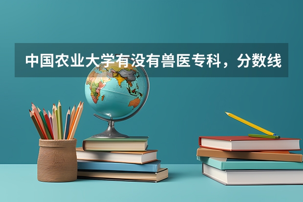 中国农业大学有没有兽医专科，分数线是多少