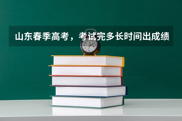 山东春季高考，考试完多长时间出成绩？多久填报志愿？