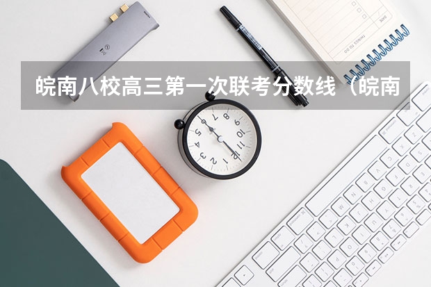 皖南八校高三第一次联考分数线（皖南八校第三次联考分数线）