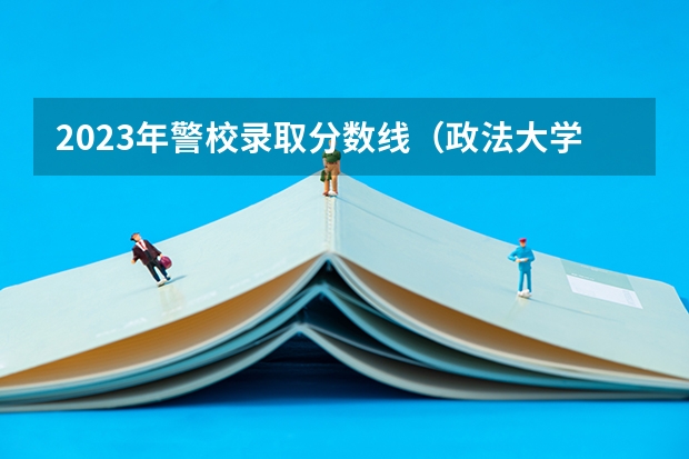2023年警校录取分数线（政法大学排名及录取分数线）