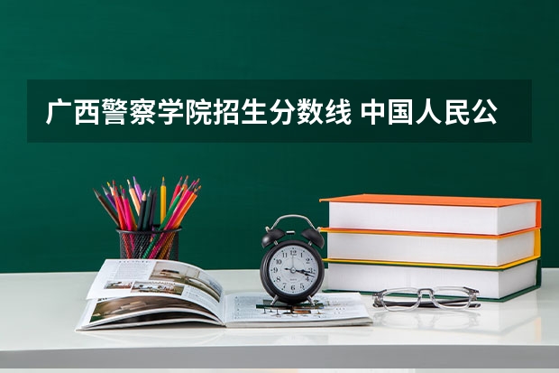 广西警察学院招生分数线 中国人民公安大学2023录取分数线