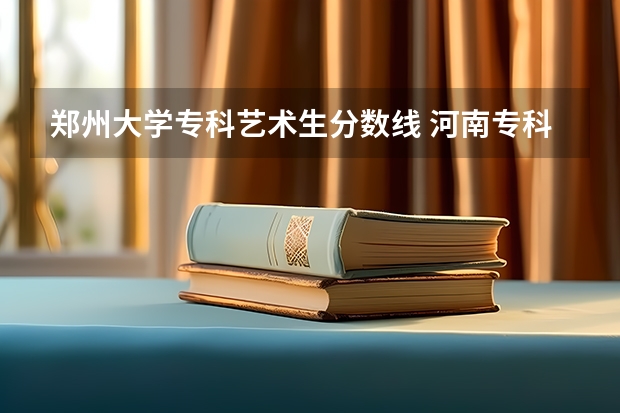 郑州大学专科艺术生分数线 河南专科分数线2023