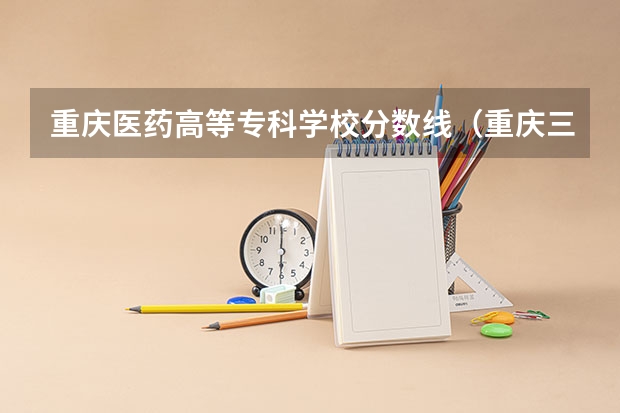 重庆医药高等专科学校分数线（重庆三峡医药高等专科学校分数线）