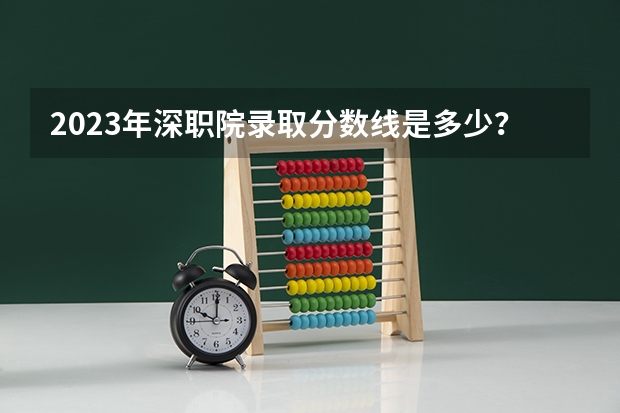 2023年深职院录取分数线是多少？