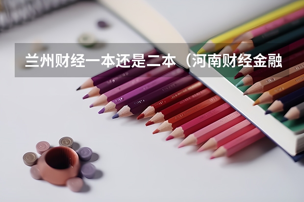 兰州财经一本还是二本（河南财经金融学院分数线）