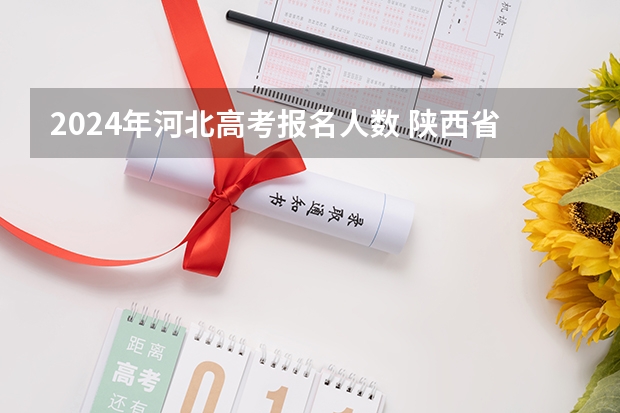 2024年河北高考报名人数 陕西省2024年高考政策