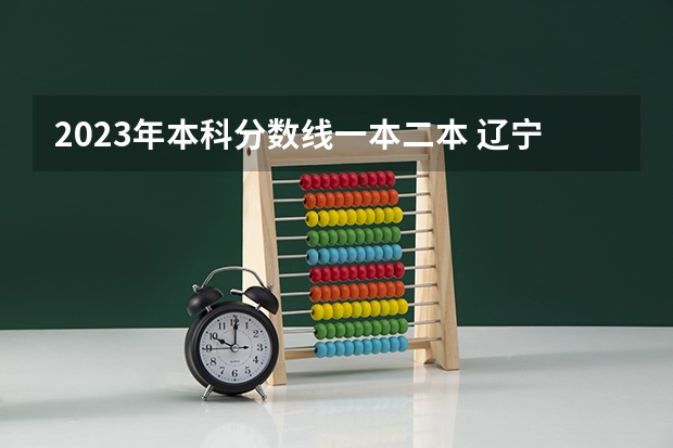 2023年本科分数线一本二本 辽宁省高考分数线