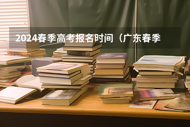 2024春季高考报名时间（广东春季高考填报指南）