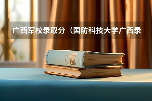 广西军校录取分（国防科技大学广西录取分数线2023）