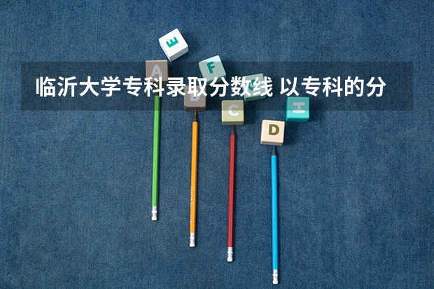 临沂大学专科录取分数线 以专科的分数上分数较低的本科大学？