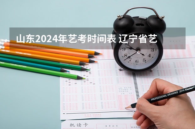 山东2024年艺考时间表 辽宁省艺考成绩公布时间