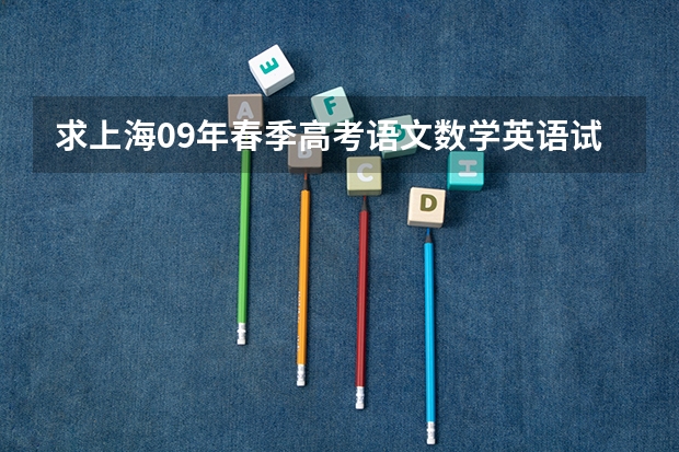 求上海09年春季高考语文数学英语试卷试题及其答案(春季高考班的学生参加夏季高考,考试内容是不是一样)