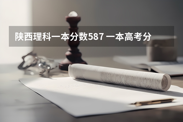 陕西理科一本分数587 一本高考分数线一览表