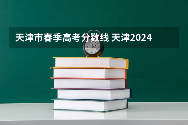 天津市春季高考分数线 天津2024年春季高考报名时间？