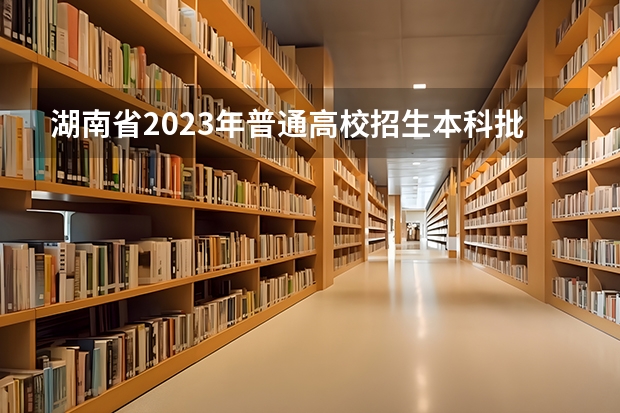 湖南省2023年普通高校招生本科批(普通类)第一次投档分数线（2023一本投档分数线）