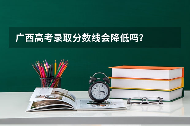 广西高考录取分数线会降低吗？