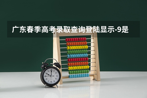 广东春季高考录取查询登陆显示-9是啥意思 春季高考广东省录取分数线