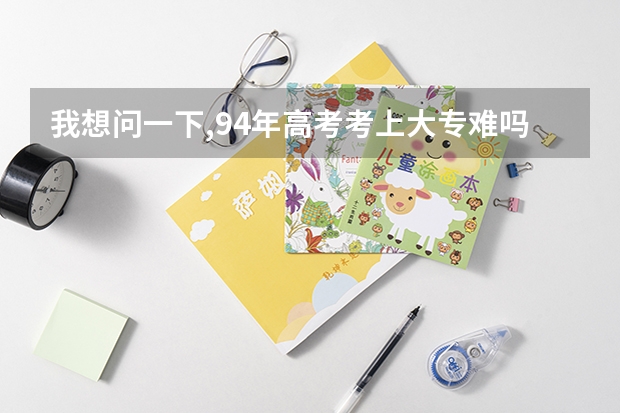 我想问一下,94年高考考上大专难吗