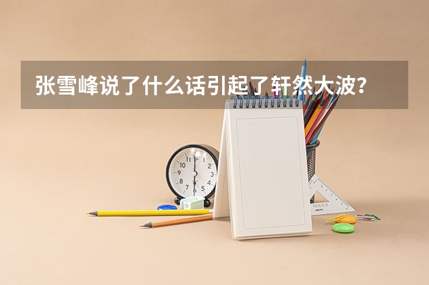 张雪峰说了什么话引起了轩然大波？
