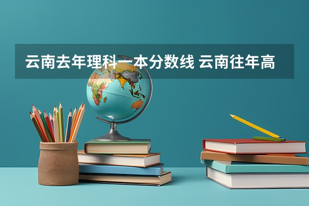 云南去年理科一本分数线 云南往年高考分数线