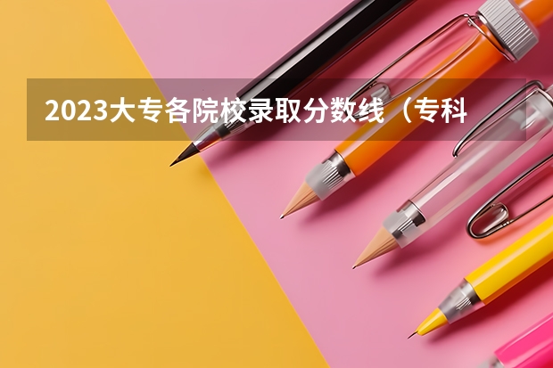 2023大专各院校录取分数线（专科学校排名及分数线）