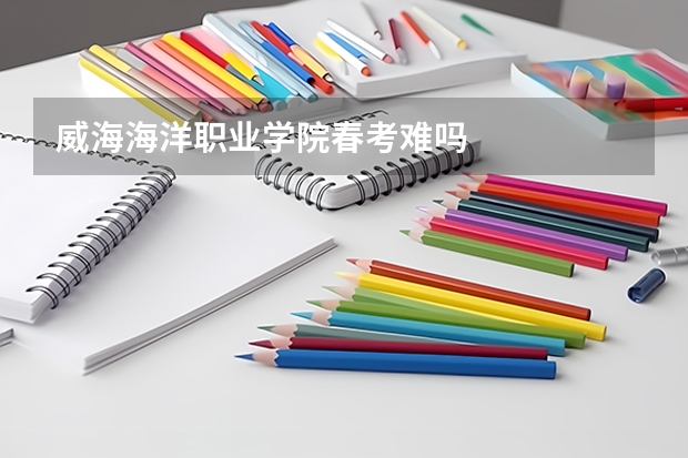 威海海洋职业学院春考难吗