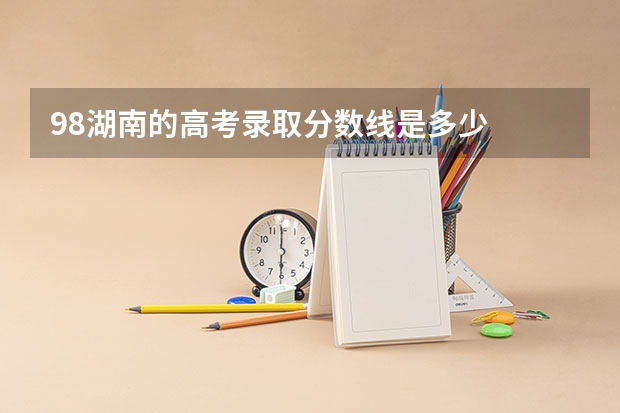 98湖南的高考录取分数线是多少