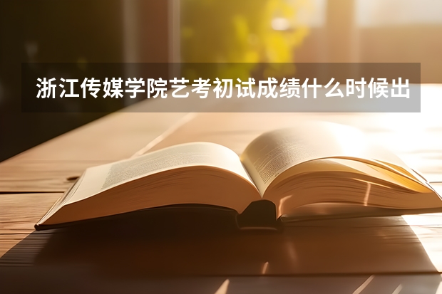 浙江传媒学院艺考初试成绩什么时候出来？
