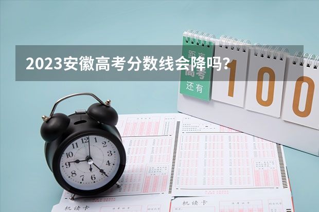 2023安徽高考分数线会降吗？