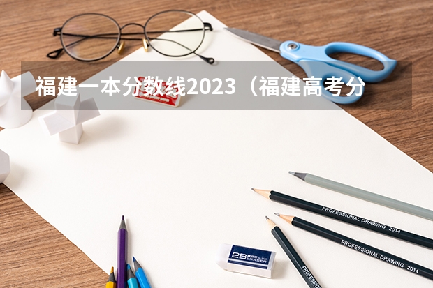 福建一本分数线2023（福建高考分数线2023一本,二本,专科分数线）