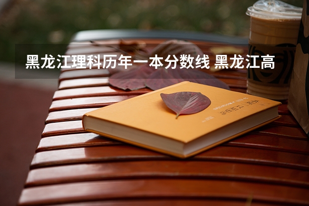 黑龙江理科历年一本分数线 黑龙江高考一本分数线