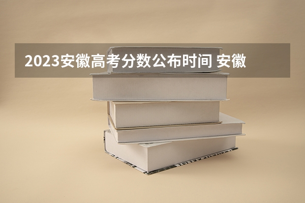 2023安徽高考分数公布时间 安徽2023艺考分数线