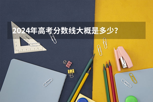 2024年高考分数线大概是多少？