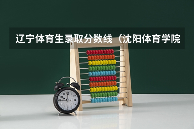 辽宁体育生录取分数线（沈阳体育学院分数线）