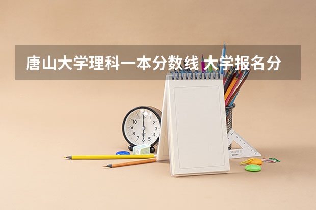 唐山大学理科一本分数线 大学报名分数线一览表