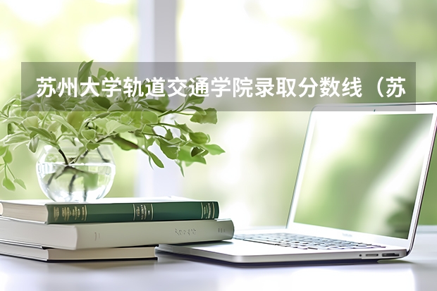 苏州大学轨道交通学院录取分数线（苏州大学录取分数线）