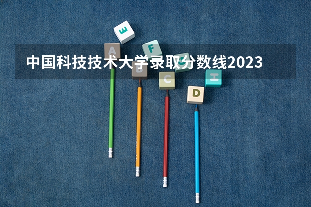 中国科技技术大学录取分数线2023 中国科学技术大学分数线