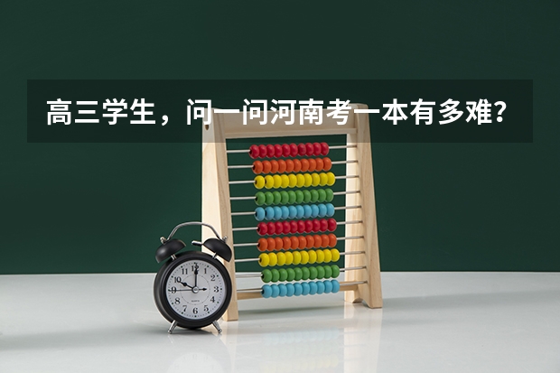 高三学生，问一问河南考一本有多难？（河南一本线分数线2023）