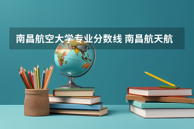 南昌航空大学专业分数线 南昌航天航空学院录取分数线